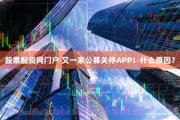股票配资网门户 又一家公募关停APP！什么原因？