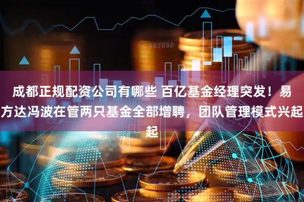 成都正规配资公司有哪些 百亿基金经理突发！易方达冯波在管两只基金全部增聘，团队管理模式兴起