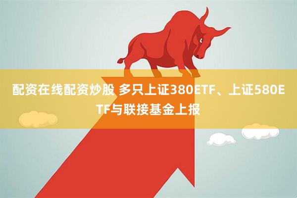 配资在线配资炒股 多只上证380ETF、上证580ETF与联接基金上报