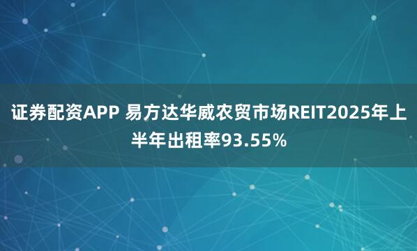 证券配资APP 易方达华威农贸市场REIT2025年上半年出租率93.55%