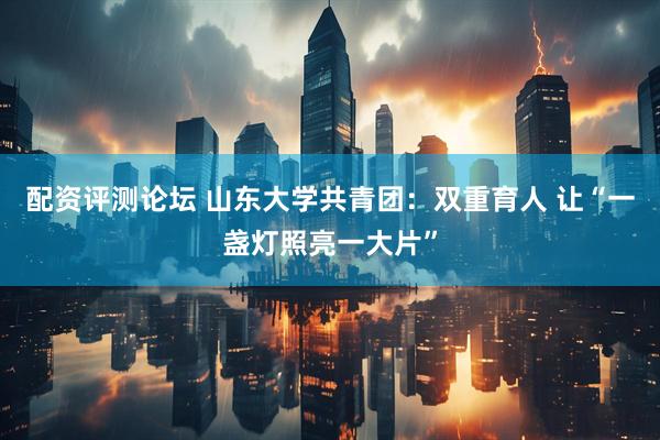 配资评测论坛 山东大学共青团：双重育人 让“一盏灯照亮一大片”