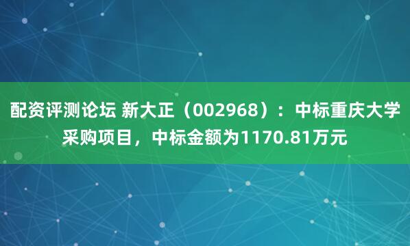 配资评测论坛 新大正（002968）：中标重庆大学采购项目，中标金额为1170.81万元