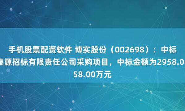 手机股票配资软件 博实股份（002698）：中标陕西秦源招标有限责任公司采购项目，中标金额为2958.00万元