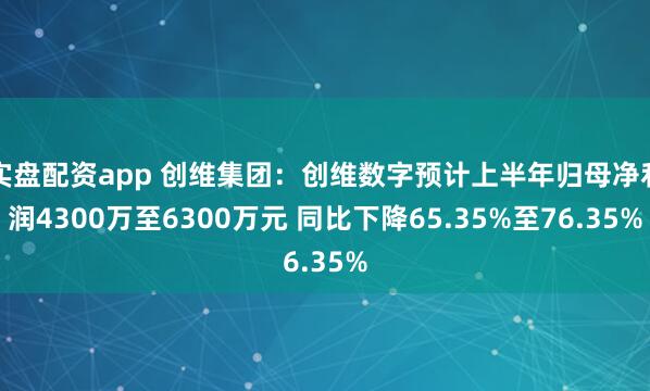 实盘配资app 创维集团：创维数字预计上半年归母净利润4300万至6300万元 同比下降65.35%至76.35%
