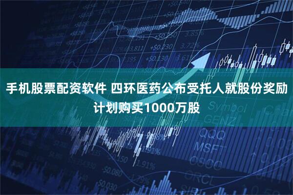 手机股票配资软件 四环医药公布受托人就股份奖励计划购买1000万股