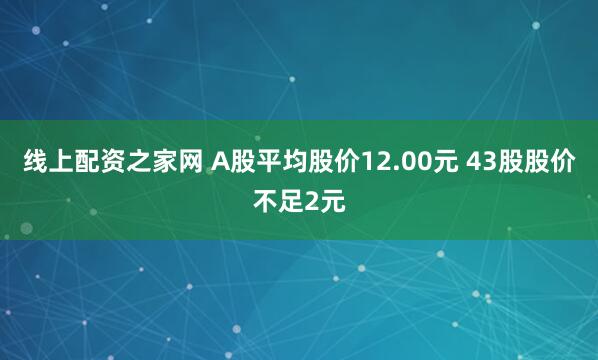 线上配资之家网 A股平均股价12.00元 43股股价不足2元