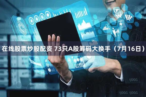在线股票炒股配资 73只A股筹码大换手（7月16日）