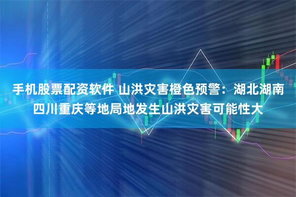 手机股票配资软件 山洪灾害橙色预警：湖北湖南四川重庆等地局地发生山洪灾害可能性大