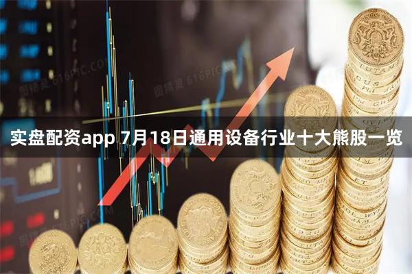实盘配资app 7月18日通用设备行业十大熊股一览