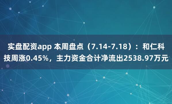 实盘配资app 本周盘点（7.14-7.18）：和仁科技周涨0.45%，主力资金合计净流出2538.97万元