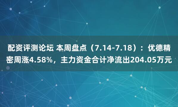 配资评测论坛 本周盘点（7.14-7.18）：优德精密周涨4.58%，主力资金合计净流出204.05万元
