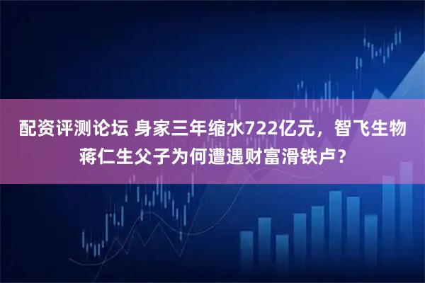 配资评测论坛 身家三年缩水722亿元，智飞生物蒋仁生父子为何遭遇财富滑铁卢？