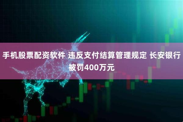 手机股票配资软件 违反支付结算管理规定 长安银行被罚400万元