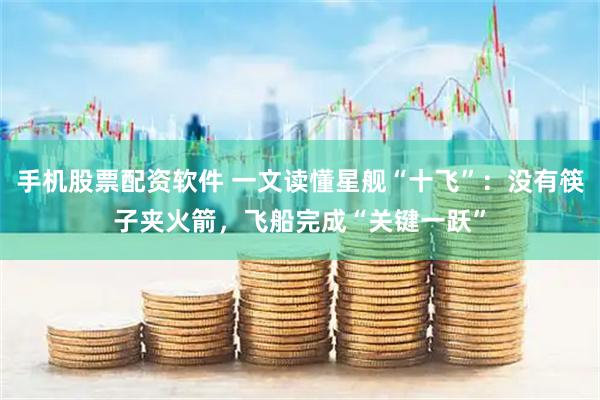 手机股票配资软件 一文读懂星舰“十飞”：没有筷子夹火箭，飞船完成“关键一跃”