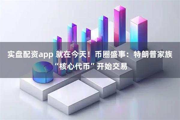 实盘配资app 就在今天！币圈盛事：特朗普家族“核心代币”开始交易