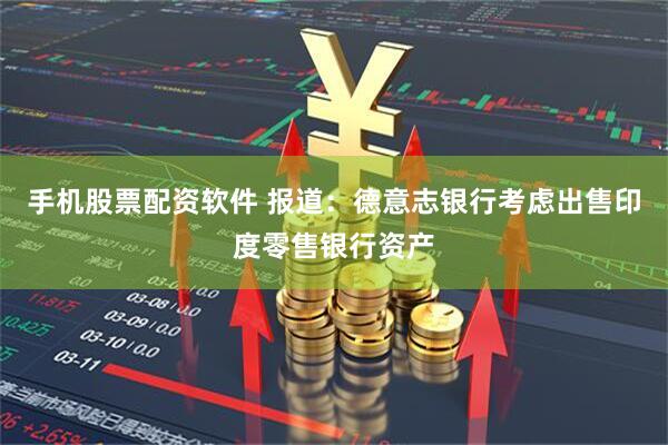 手机股票配资软件 报道：德意志银行考虑出售印度零售银行资产