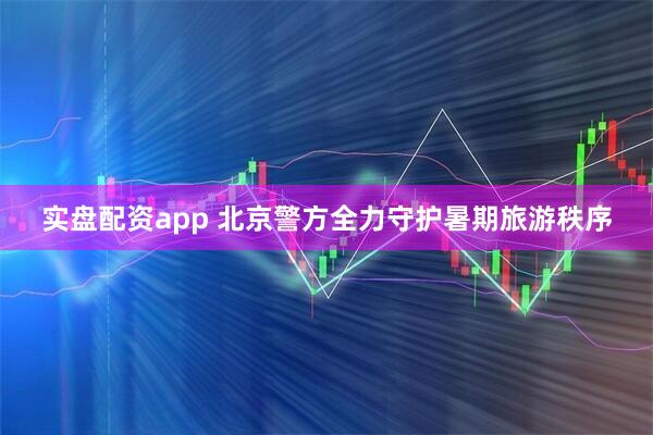 实盘配资app 北京警方全力守护暑期旅游秩序