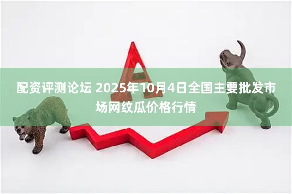 配资评测论坛 2025年10月4日全国主要批发市场网纹瓜价格行情
