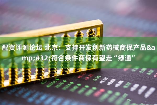 配资评测论坛 北京：支持开发创新药械商保产品 符合条件商保有望走“绿通”