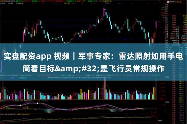 实盘配资app 视频｜军事专家：雷达照射如用手电筒看目标 是飞行员常规操作