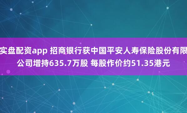 实盘配资app 招商银行获中国平安人寿保险股份有限公司增持635.7万股 每股作价约51.35港元